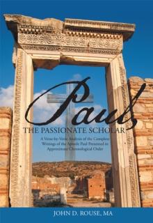 Paul, the Passionate Scholar : A Verse-By-Verse Analysis of the Complete Writings of the Apostle Paul Presented in Approximate Chronological Order