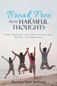 Break Free from Harmful Thoughts : Find Purpose and Continuous Joy, Peace, and Freedom