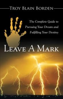 Leave a Mark : The Complete Guide to Pursuing Your Dream and Fulfilling Your Destiny