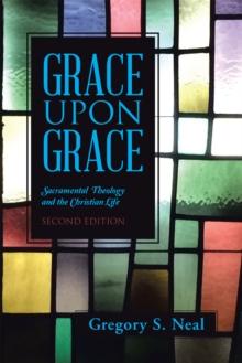 Grace Upon Grace : Sacramental Theology and the Christian Life