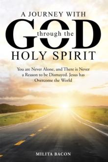 A Journey with God Through the Holy Spirit : You Are Never Alone, and There Is Never a Reason to Be Dismayed. Jesus Has Overcome the World