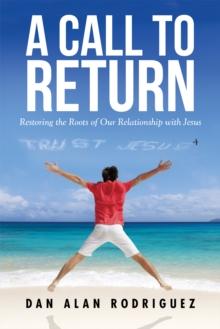 A Call to Return : Restoring the Roots of Our Relationship with Jesus