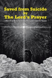 Saved from Suicide by the Lord'S Prayer : A Memoir of My Extraordinary Encounters with Our Source