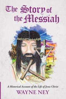 The Story of the Messiah : A Historical Account of the Life of Jesus Christ