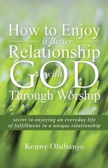 How to Enjoy a Better Relationship with God Through Worship : Secret to Enjoying an Everyday Life of Fulfillment in a Unique Relationship