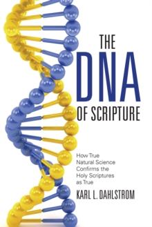 The Dna of Scripture : How True Natural Science Confirms the Holy Scriptures as True