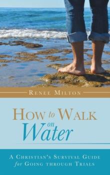 How to Walk on Water : A Christian's Survival Guide for Going Through Trials