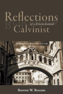 Reflections of a Disenchanted Calvinist : The Disquieting Realities of Calvinism