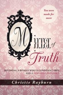 Mirror of Truth : Becoming a Woman Who Is Confident, Free, and a Powerful Influence