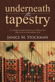 Underneath the Tapestry : A Collection of Inspiration from an Ordinary Girl Who Serves an Extraordinary God