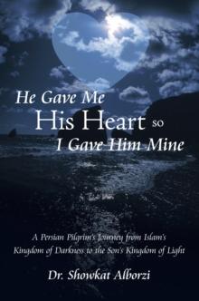 He Gave Me His Heart, so I Gave Him Mine : A Persian Pilgrim'S Journey from Islam'S Kingdom of Darkness to the Son'S Kingdom of Light