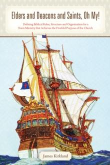 Elders and Deacons and Saints, Oh My! : Defining Biblical Roles, Structure and Organization for a Team Ministry That Achieves the Fivefold Purpose of the Church