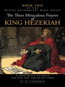 The Three Miraculous Prayers of King Hezekiah : A Good Man'S Example for Our Own Troubled Times