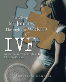 In Vitro: My Journey Through the World of Ivf : An Inconvenient Truth About in Vitro Fertilization