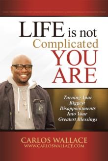 Life Is Not Complicated-You Are : Turning Your Biggest Disappointments into Your Greatest Blessings