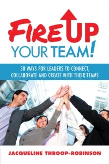 Fire up Your Team : 50 Ways for Leaders to Connect, Collaborate and Create with Their Teams