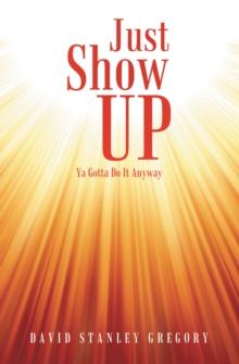 Just Show Up : Ya Gotta Do It Anyway