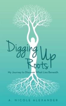 Digging up Roots : My Journey to Discover What Lies Beneath