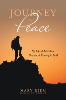 Journey to Peace : My Life of Adventure, Despair, and Coming to Faith