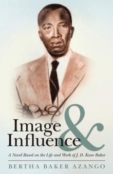 Image and Influence : A Novel Based on the Life and Work of J. D. Kwee Baker