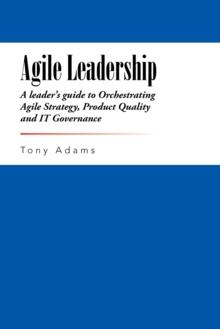 Agile Leadership : A Leader'S Guide to Orchestrating Agile Strategy, Product Quality and It Governance