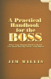 A Practical Handbook for the Boss : What Your Momma Tried to Teach You About Playing Nicely with Others