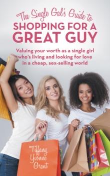 The Single Gal'S Guide to Shopping for a Great Guy : Valuing Your Worth as a Single Girl Who'S Living and Looking for Love in a Cheap, Sex-Selling World