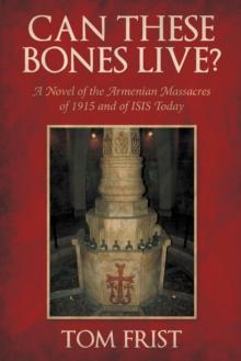 Can These Bones Live? : A Novel of the Armenian Massacres of 1915 and of Isis Today