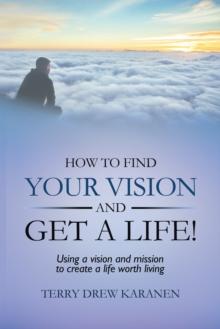 How to Find Your Vision and Get a Life! : Using a Vision and Mission to Create a Life Worth Living