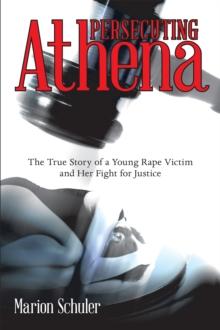 Persecuting Athena : The True Story of a Young Rape Victim and Her Fight for Justice