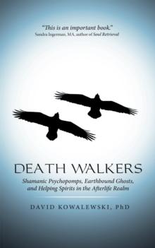 Death Walkers : Shamanic Psychopomps, Earthbound Ghosts, and Helping Spirits in the Afterlife Realm