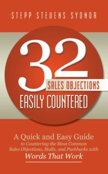 32 Sales Objections Easily Countered : A Quick and Easy Guide to Countering the Most Common Sales Objections, Stalls, and Pushbacks with Words That Work