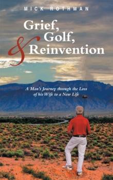 Grief, Golf, and Reinvention : A Man'S Journey Through the Loss of His Wife to a New Life