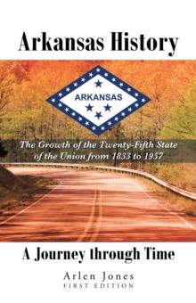 Arkansas History: a Journey Through Time : The Growth of the Twenty-Fifth State of the Union from 1833 to 1957