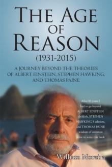 The Age of Reason (1931-2015) : A Journey Beyond the Theories of Albert Einstein, Stephen Hawking, and Thomas Paine