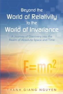 Beyond the World of Relativity to the World of Invariance : A Journey of Discovery into the Realm of Absolute Space and Time