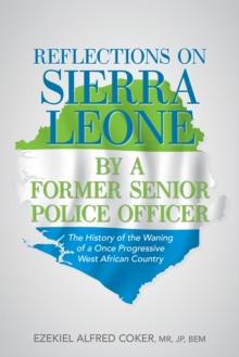 Reflections on Sierra Leone by a Former Senior Police Officer : The History of the Waning of a Once Progressive West African Country