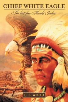 Chief White Eagle : The Last Free Abnaki Indian