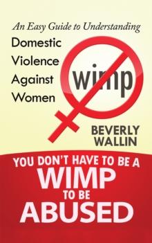 You Don't Have to Be a Wimp to Be Abused : An Easy Guide to Understanding Domestic Violence Against Women