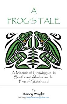 A Frog'S Tale : A Memoir of Growing up in Southeast Alaska on the Eve of Statehood