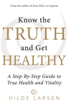 Know the Truth and Get Healthy : A Step-By-Step Guide to True Health and Vitality