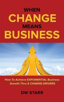 When Change Means Business : How to Achieve Exponential Business Growth Thru 5 Change-Drivers