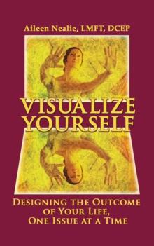 Visualize Yourself : Designing the Outcome of Your Life, One Issue at a Time