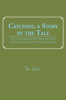 Catching a Story by the Tale : Tips on Getting Started for Beginning Fiction Writers and New Teachers of Creative Writing