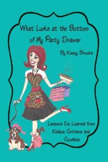 What Lurks at the Bottom of My Panty Drawer : Lessons I've Learned from Kiddos, Critters, and Coochies