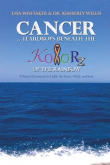 Cancer...Teardrops Beneath the Kolorz of the Rainbow : Poetry to Uplift the Heart,Mind, and Soul