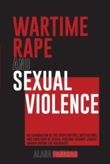 Wartime Rape and Sexual Violence : An Examination of the Perpetrators, Motivations, and Functions of Sexual Violence Against Jewish Women During the Holocaust