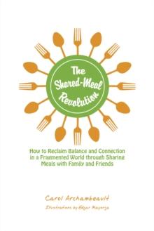 The Shared-Meal Revolution : How to Reclaim Balance and Connection in a Fragmented World Through Sharing Meals with Family and Friends