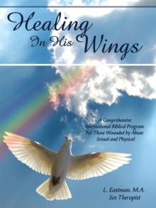 Healing in His Wings : A Comprehensive International Biblical Program for Those Wounded by Abuse: Sexual and Physical