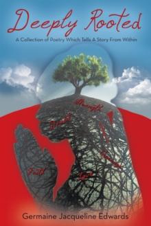 Deeply Rooted : A Collection of Poetry Which Tells a Story from Within